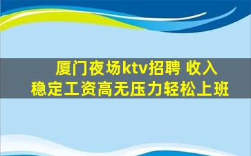 厦门夜场ktv招聘 收入稳定工资高无压力轻松上班